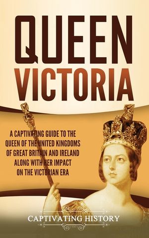 Queen Victoria: A Captivating Guide to the Queen of the United Kingdoms of Great Britain and Ireland along with Her Impact on the Vict image number 0