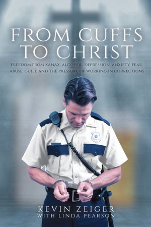 From Cuffs to Christ: Freedom from Xanax, Alcohol, Depression, Anxiety, Fear, Abuse, Guilt, and the Pressure of Working in Corrections image number 0