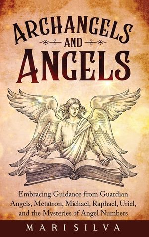 Archangels and Angels: Embracing Guidance from Guardian Angels, Metatron, Michael, Raphael, Uriel, and the Mysteries of Angel Numbers image number 0