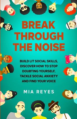 Break Through The Noise: Build Lit Social Skills, Discover How To Stop Doubting Yourself, Tackle Social Anxiety And Find Your Voice image number 0