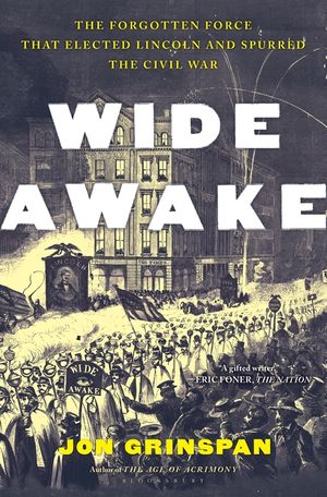 Wide Awake: The Forgotten Force That Elected Lincoln, Spurred Secession, and Fought the Civil War image number 0