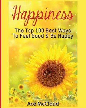 Happiness: The Top 100 Best Ways To Feel Good & Be Happy image number 0