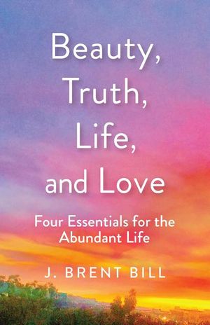 Beauty, Truth, Life, and Love: Four Essentials for the Abundant Life image number 0