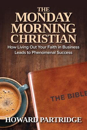 The Monday Morning Christian: How Living Out Your Faith in Business Leads to Phenomenal Success image number 0
