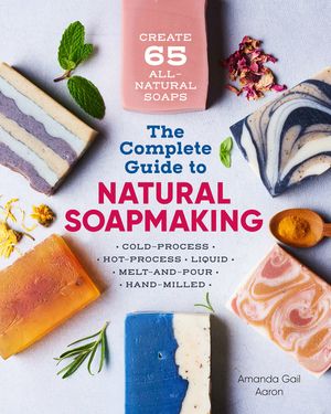 The Complete Guide to Natural Soap Making: Create 65 All-Natural Cold-Process, Hot-Process, Liquid, Melt-And-Pour, and Hand-Milled Soaps image number 0