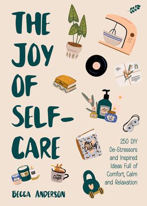 The Joy of Self-Care: 250 DIY De-Stressors and Inspired Ideas for Comfort and Calm image number 0