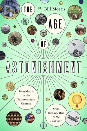 The Age of Astonishment: John Morris in the Extraordinary Century--From the Civil War to the Cold War image number 0