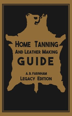 Home Tanning And Leather Making Guide (Legacy Edition): The Classic Manual For Working With And Preserving Your Own Buckskin, Hides, Skins, and Furs image number 0