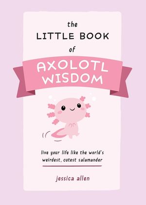 The Little Book of Axolotl Wisdom: Live Your Life Like the World's Weirdest, Cutest Salamander image number 0
