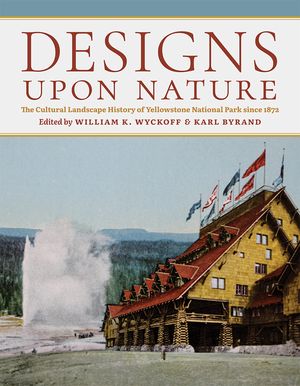 Designs Upon Nature: The Cultural Landscape History of Yellowstone National Park Since 1872 image number 0