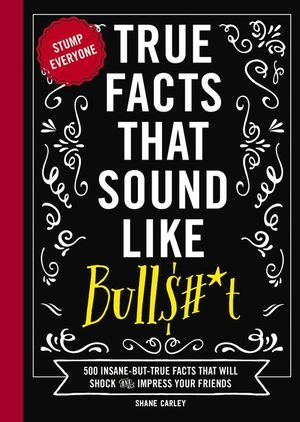True Facts That Sound Like Bull$#*t: 500 Insane-But-True Facts That Will Shock and Impress Your Friends (Funny Book, Reference Gift, Fun Facts, Humor image number 0