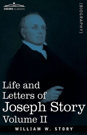 Life and Letters of Joseph Story, Vol. II (in Two Volumes): Associate Justice of the Supreme Court of the United States and Dane Professor of Law at H image number 0
