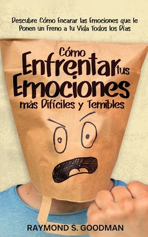 C&oacute;mo Enfrentar tus Emociones m&aacute;s Dif&iacute;ciles y Temibles: Descubre C&oacute;mo Encarar las Emociones que le Ponen un Freno a tu Vida Todos los D&iacute;as image number 0