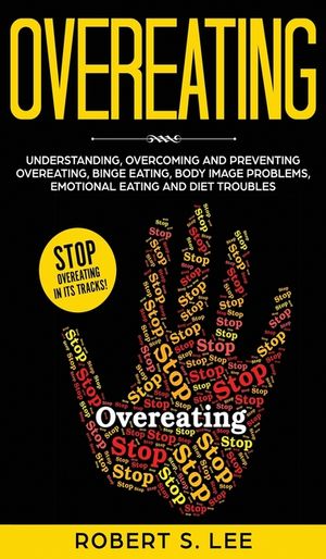 Overeating: Understanding, Overcoming and Preventing Overeating, Binge Eating, Body Image Problems, Emotional Eating and Diet Trou image number 0
