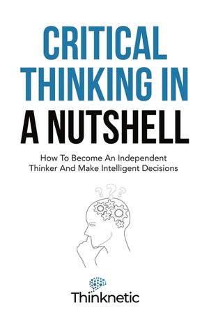 Critical Thinking In A Nutshell: How To Become An Independent Thinker And Make Intelligent Decisions image number 0