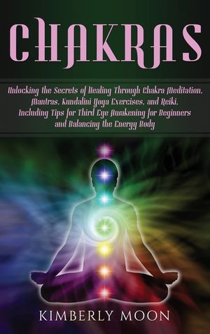 Chakras: Unlocking the Secrets of Healing Through Chakra Meditation, Mantras, Kundalini Yoga Exercises, and Reiki, Including Ti image number 0