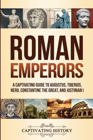 Roman Emperors: A Captivating Guide to Augustus, Tiberius, Nero, Constantine the Great, and Justinian I image number 0