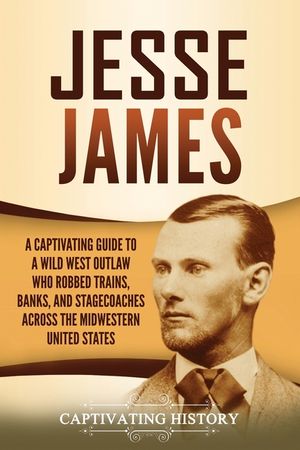 Jesse James: A Captivating Guide to a Wild West Outlaw Who Robbed Trains, Banks, and Stagecoaches across the Midwestern United Stat image number 0