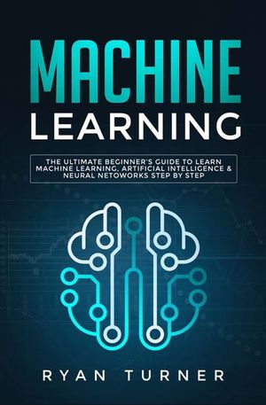 Machine Learning: The Ultimate Beginner's Guide to Learn Machine Learning, Artificial Intelligence & Neural Networks Step by Step image number 0