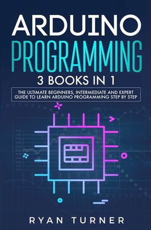 Arduino Programming: 3 books in 1 - The Ultimate Beginners, Intermediate and Expert Guide to Master Arduino Programming image number 0