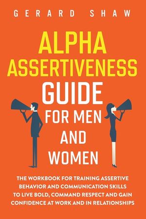 Alpha Assertiveness Guide for Men and Women: The Workbook for Training Assertive Behavior and Communication Skills to Live Bold, Command Respect and G image number 0