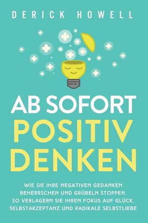 Ab sofort positiv denken: Wie Sie Ihre negativen Gedanken beherrschen und Gr&uuml;beln stoppen. So verlagern Sie Ihren Fokus auf Gl&uuml;ck, Selbstakzepta image number 0