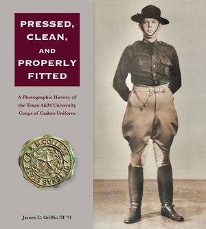 Pressed, Clean, and Properly Fitted: A Photographic History of the Texas A&m University Corps of Cadets Uniform Volume 134 image number 0