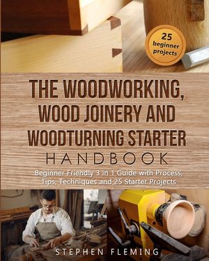 The Woodworking, Wood Joinery and Woodturning Starter Handbook: Beginner Friendly 3 in 1 Guide with Process, Tips Techniques and Starter Projects image number 0