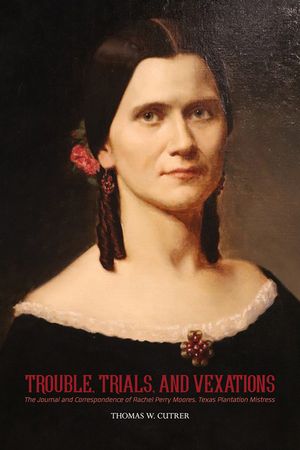 Troub Trouble, Trials, and Vexations: The Journal and Correspondence of Rachel Perry Moores, Texan Plantation Mistress: The Journal and Correspondence image number 0