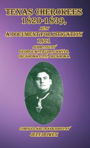 Texas Cherokees 1820-1839: with A Document For Litigation, 1921 Submitted by George W. Fields, Lawyer, Oklahoma City, Oklahoma image number 0