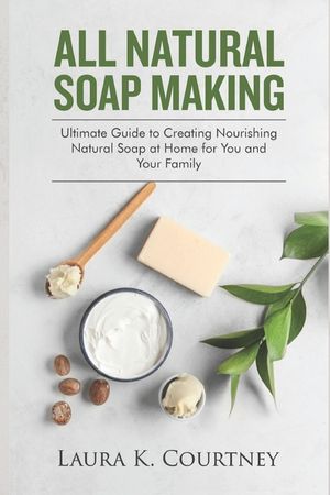 All Natural Soap Making: Ultimate Guide to Creating Nourishing Natural Soap at Home for You and Your Family image number 0