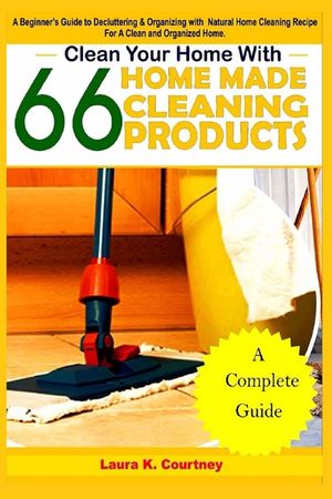 Clean Your Home With 66 Homemade Cleaning Products: A Beginner's Guide To Decluttering And Organizing With Natural Cleaning Recipes For A Clean And Or image number 0