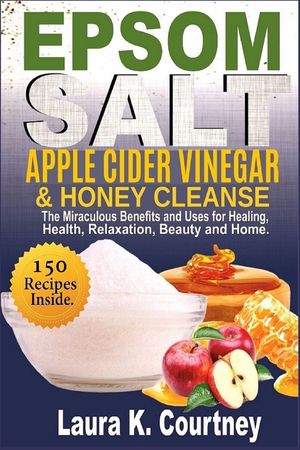 Epsom Salt, Apple Cider Vinegar & Honey Cleanse: The Miraculous Benefits and Uses for Healing, Health, Relaxation, Beauty & Home - 150 Recipes Include image number 0