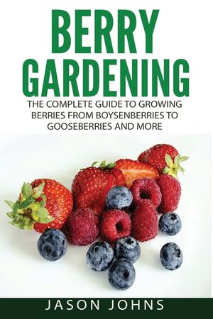 Berry Gardening: The Complete Guide to Berry Gardening from Boysenberries to Gooseberries and More image number 0