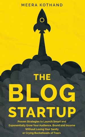 The Blog Startup: Proven Strategies to Launch Smart and Exponentially Grow Your Audience, Brand, and Income without Losing Your Sanity o image number 0
