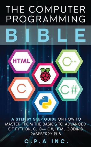 The Computer Programming Bible: A Step by Step Guide On How To Master From The Basics to Advanced of Python, C, C++, C#, HTML Coding Raspberry Pi3 image number 0