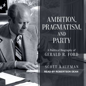 Ambition, Pragmatism, and Party: A Political Biography of Gerald R. Ford image number 0