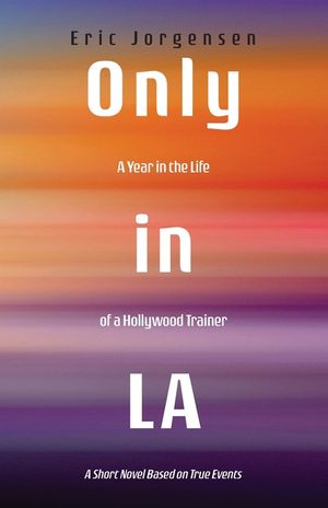 Only in LA: A Year in the Life of a Hollywood Trainer: A Short Novel Based on True Events image number 0