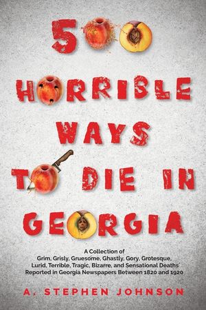 500 Horrible Ways to Die in Georgia: A Collection of Grim, Grisly, Gruesome, Ghastly, Gory, Grotesque, Lurid, Terrible, Tragic, Bizarre, and Sensation image number 0