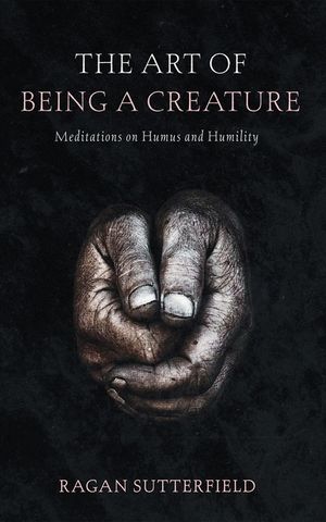 The Art of Being a Creature: Meditations on Humus and Humility image number 0