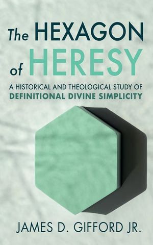 The Hexagon of Heresy: A Historical and Theological Study of Definitional Divine Simplicity image number 0