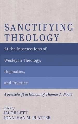 Sanctifying Theology: At the Intersections of Wesleyan Theology, Dogmatics, and Practice--A Festschrift in Honour of Thomas A. Noble image number 0