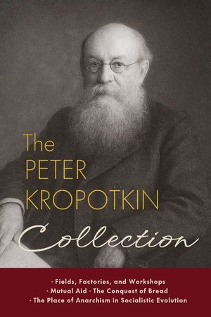 The Peter Kropotkin Collection: Fields, Factories, and Workshops, Mutual Aid, The Conquest of Bread, The Place of Anarchism in Socialistic Evolution image number 0