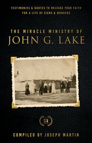 Miracle Ministry of John G. Lake: Testimonies and Quotes to Release Your Faith for a Life of Signs and Wonders image number 0