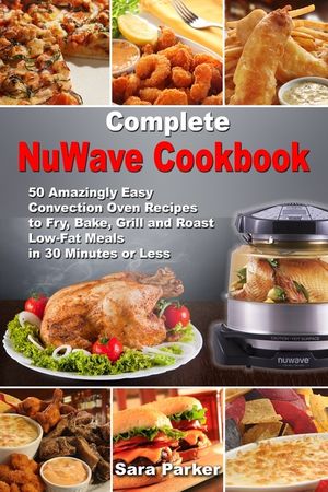 Complete NuWave Cookbook: 50 Amazingly Easy Convection Oven Recipes to Fry, Bake, Grill and Roast Low-Fat Meals in 30 Minutes or Less image number 0