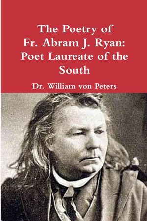 The Poetry of Fr. Abram J. Ryan: Poet Laureate of the South: Edited by Dr. William G. von Peters image number 0