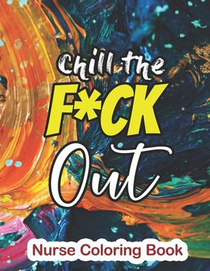 Chill the Fuck Out - Nurse Coloring Book: A Sweary Words Adults Coloring for Nurse Relaxation and Art Therapy, Antistress Color Therapy, Clean Swear W image number 0