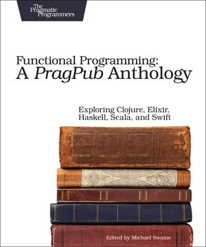 Functional Programming: A Pragpub Anthology: Exploring Clojure, Elixir, Haskell, Scala, and Swift image number 0