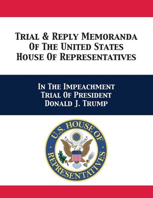 Trial & Reply Memoranda Of The United States House Of Representatives: In The Impeachment Trial Of President Donald J. Trump image number 0