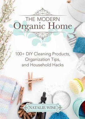 The Modern Organic Home: 100+ DIY Cleaning Products, Organization Tips, and Household Hacks image number 0